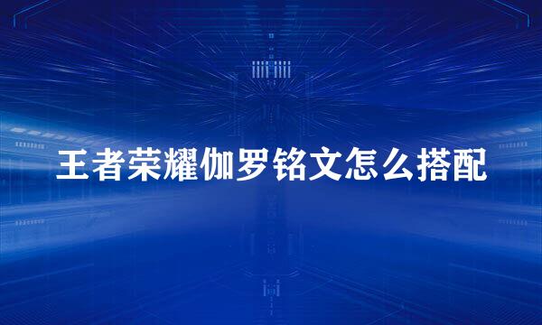 王者荣耀伽罗铭文怎么搭配