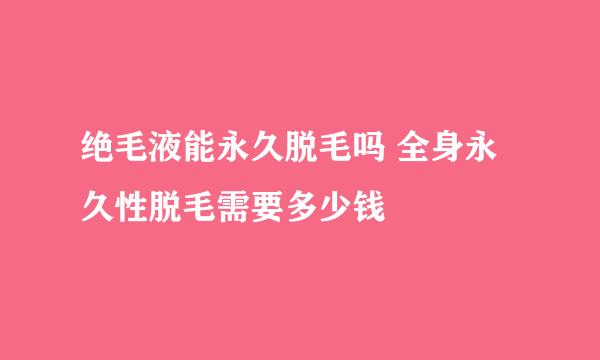 绝毛液能永久脱毛吗 全身永久性脱毛需要多少钱