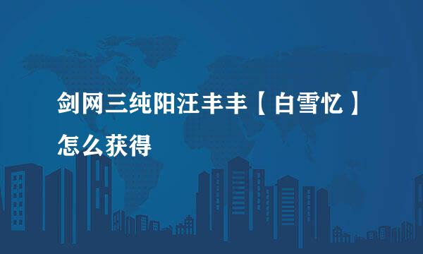 剑网三纯阳汪丰丰【白雪忆】怎么获得