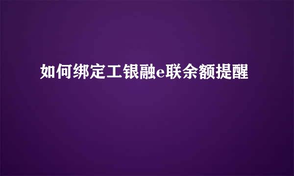 如何绑定工银融e联余额提醒