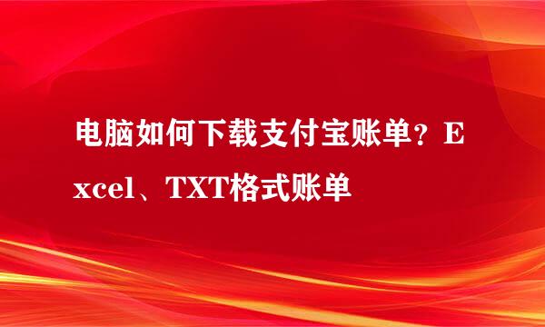 电脑如何下载支付宝账单？Excel、TXT格式账单