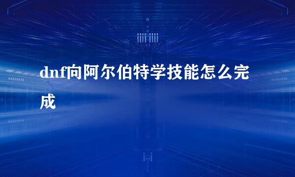 dnf向阿尔伯特学技能怎么完成