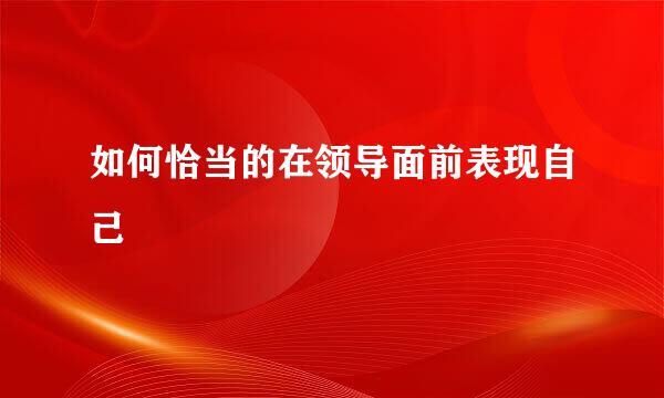 如何恰当的在领导面前表现自己