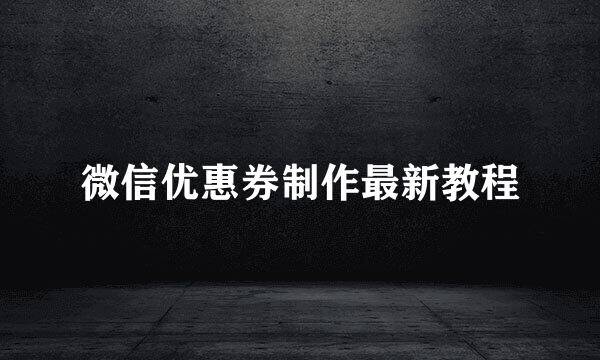 微信优惠券制作最新教程