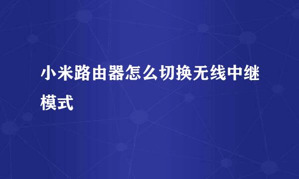 小米路由器怎么切换无线中继模式