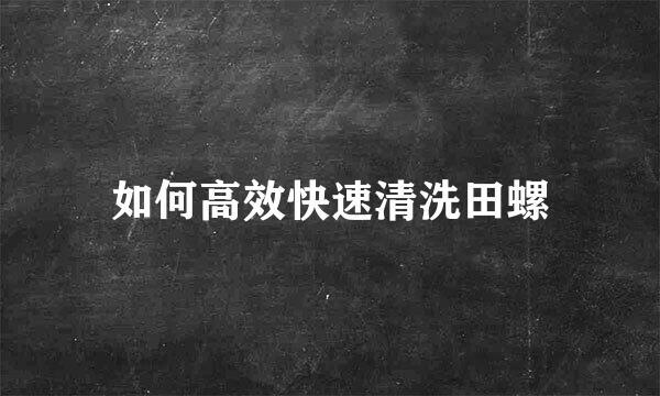 如何高效快速清洗田螺