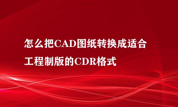 怎么把CAD图纸转换成适合工程制版的CDR格式