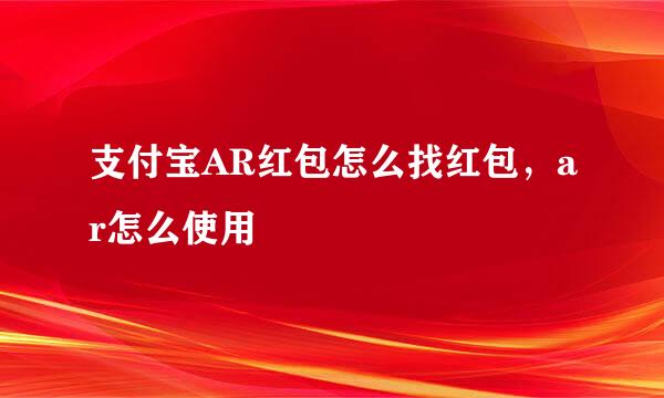 支付宝AR红包怎么找红包，ar怎么使用