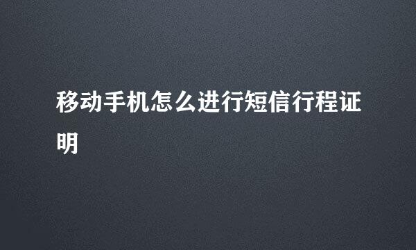 移动手机怎么进行短信行程证明