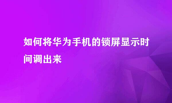 如何将华为手机的锁屏显示时间调出来