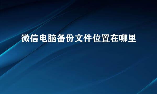 微信电脑备份文件位置在哪里