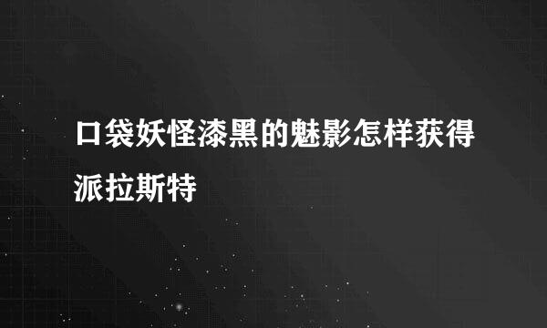 口袋妖怪漆黑的魅影怎样获得派拉斯特
