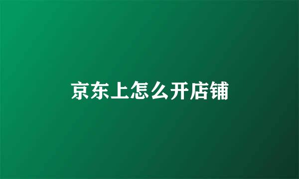 京东上怎么开店铺