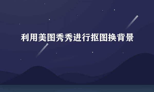 利用美图秀秀进行抠图换背景