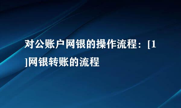 对公账户网银的操作流程：[1]网银转账的流程