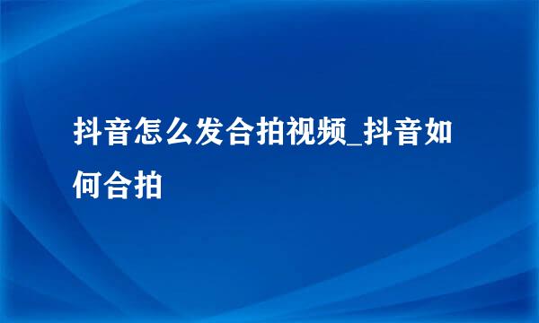 抖音怎么发合拍视频_抖音如何合拍