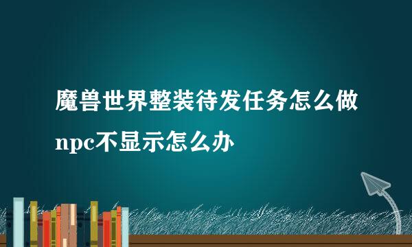 魔兽世界整装待发任务怎么做npc不显示怎么办