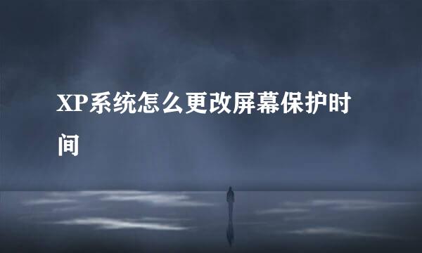 XP系统怎么更改屏幕保护时间