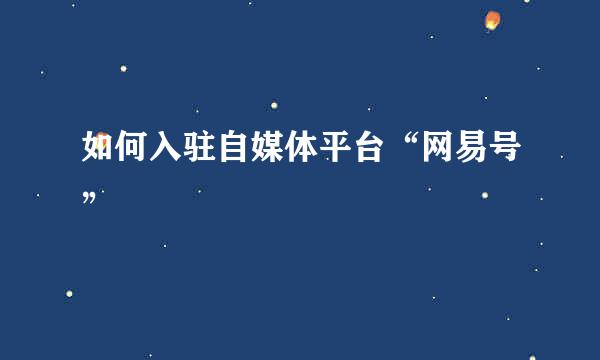 如何入驻自媒体平台“网易号”