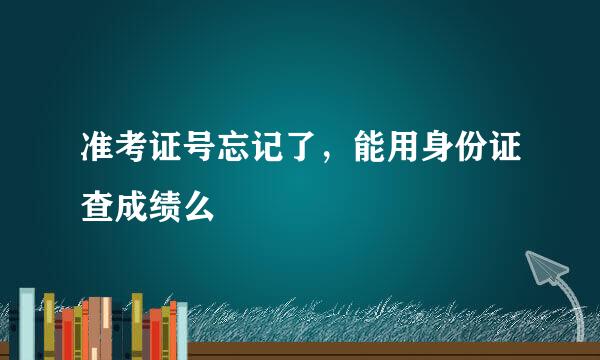 准考证号忘记了，能用身份证查成绩么