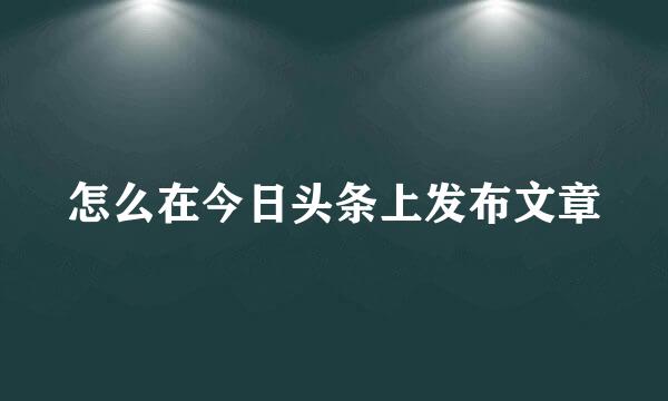 怎么在今日头条上发布文章