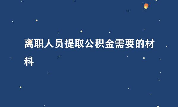 离职人员提取公积金需要的材料