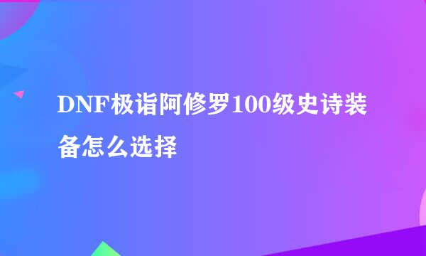 DNF极诣阿修罗100级史诗装备怎么选择