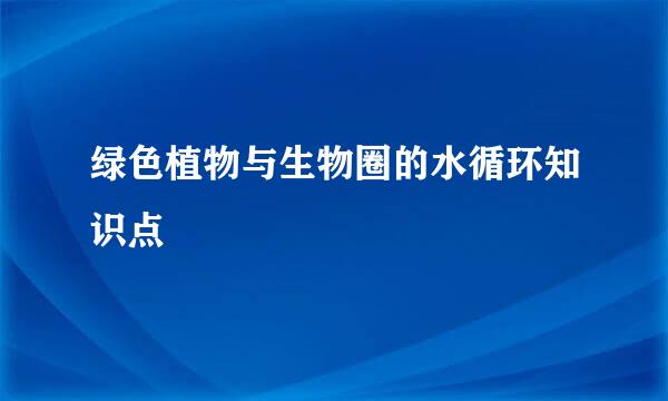 绿色植物与生物圈的水循环知识点