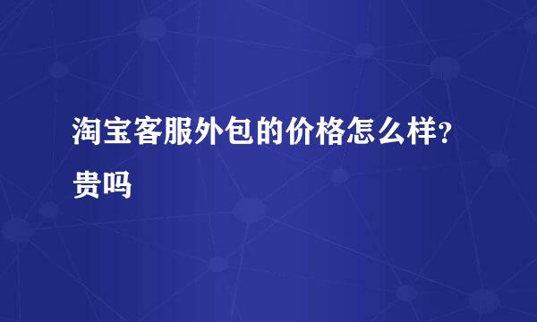 淘宝客服外包的价格怎么样？贵吗