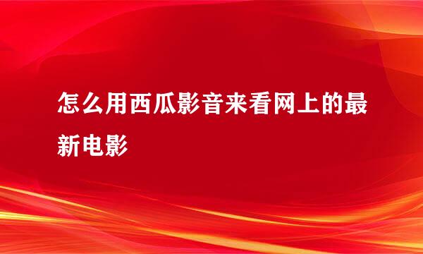 怎么用西瓜影音来看网上的最新电影