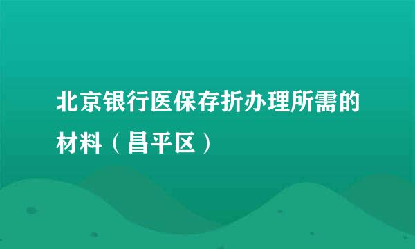 北京银行医保存折办理所需的材料（昌平区）