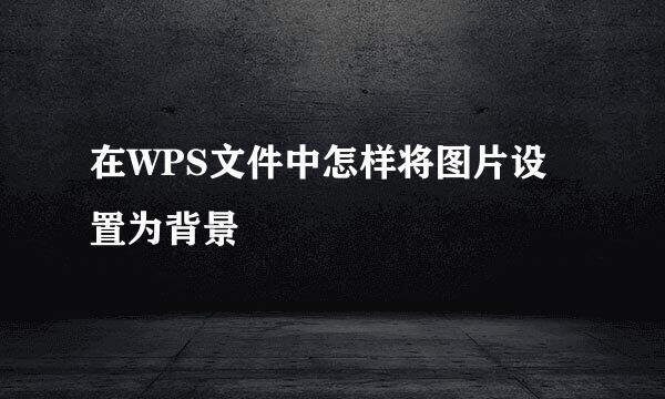 在WPS文件中怎样将图片设置为背景