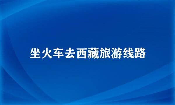 坐火车去西藏旅游线路