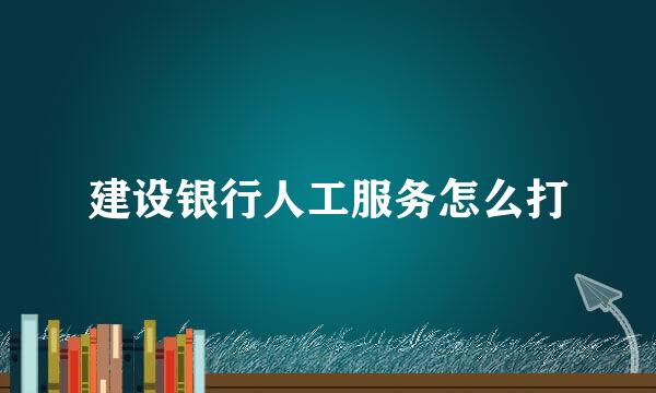 建设银行人工服务怎么打