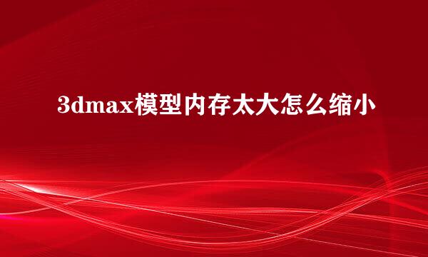 3dmax模型内存太大怎么缩小