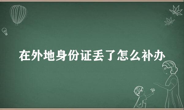 在外地身份证丢了怎么补办