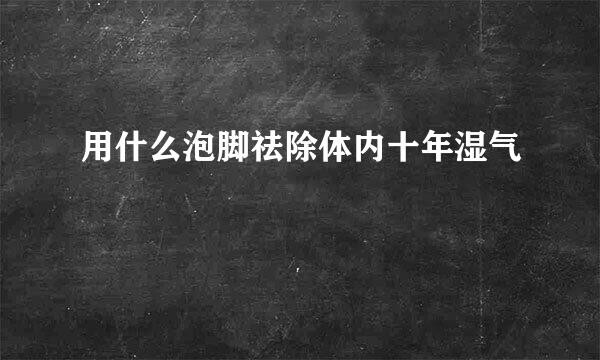 用什么泡脚祛除体内十年湿气