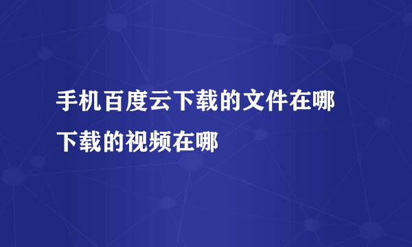 手机百度云下载的文件在哪 下载的视频在哪