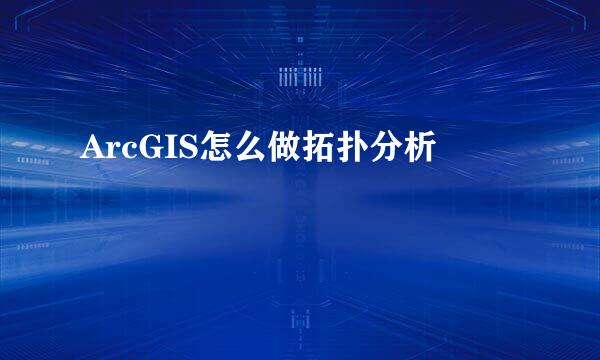 ArcGIS怎么做拓扑分析