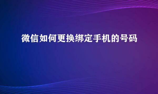 微信如何更换绑定手机的号码
