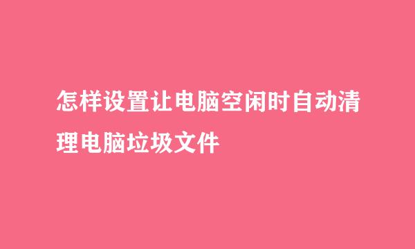 怎样设置让电脑空闲时自动清理电脑垃圾文件