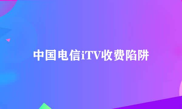 中国电信iTV收费陷阱