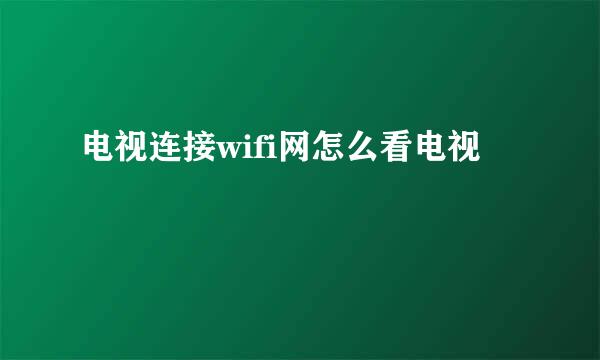 电视连接wifi网怎么看电视
