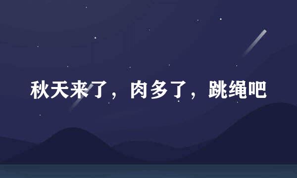 秋天来了，肉多了，跳绳吧