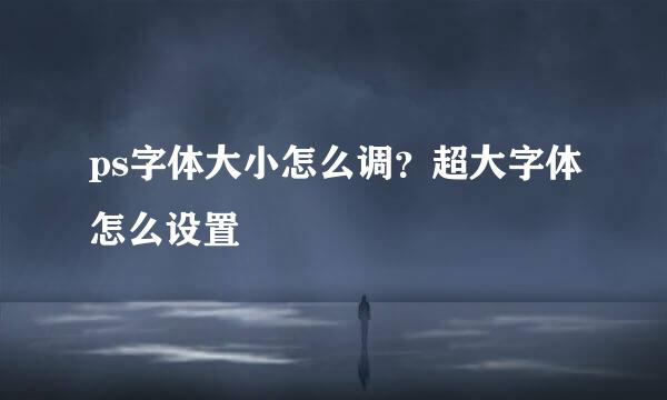 ps字体大小怎么调？超大字体怎么设置
