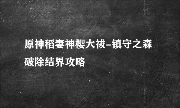 原神稻妻神樱大祓-镇守之森破除结界攻略