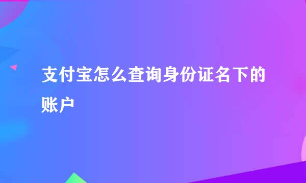 支付宝怎么查询身份证名下的账户