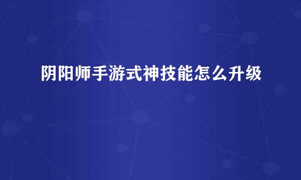 阴阳师手游式神技能怎么升级