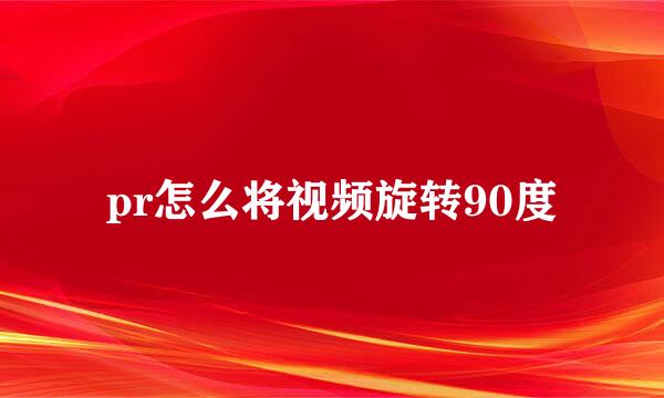 pr怎么将视频旋转90度