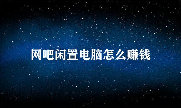 网吧闲置电脑怎么赚钱